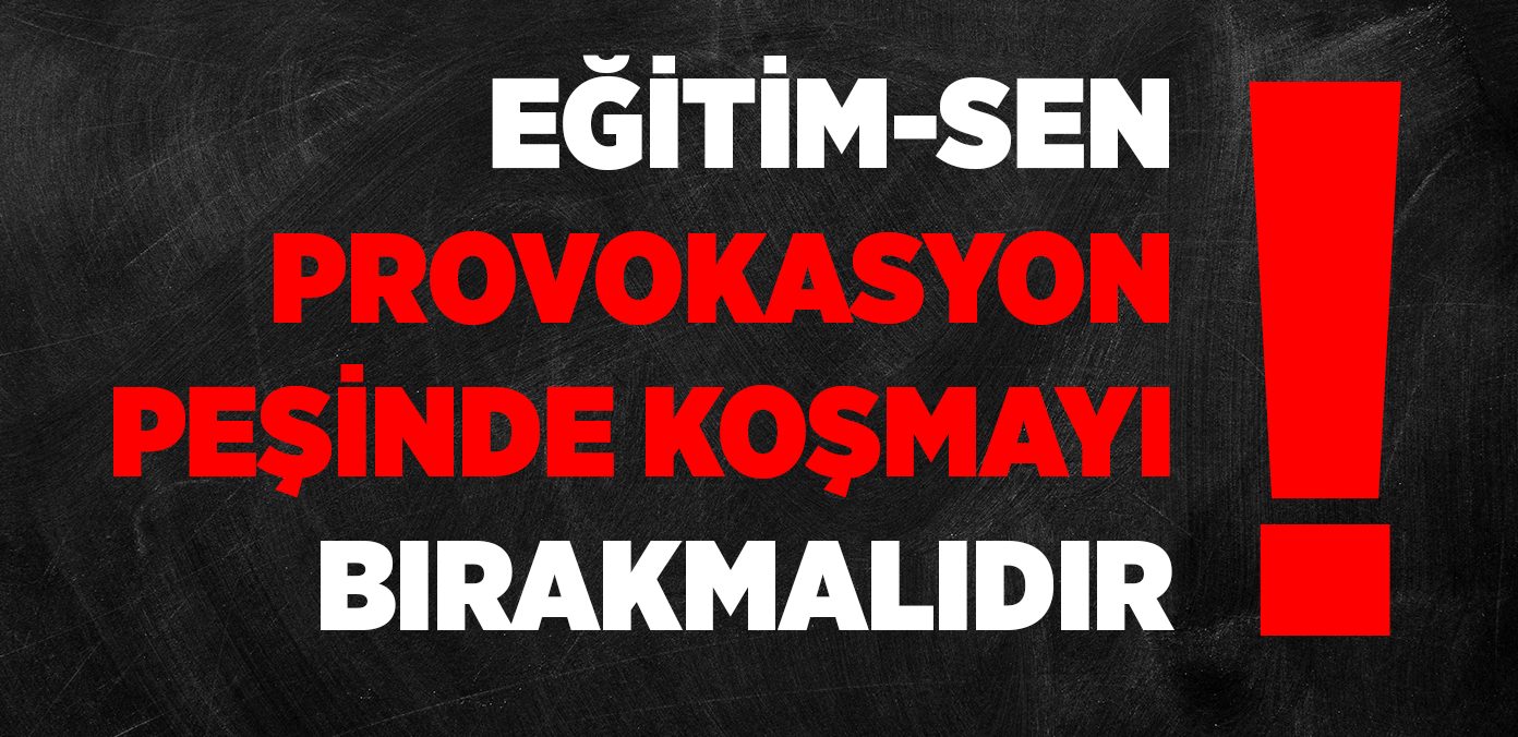 EĞİTİM-SEN PROVAKASYON PEŞİNDE KOŞMAYI BIRAKMALIDIR