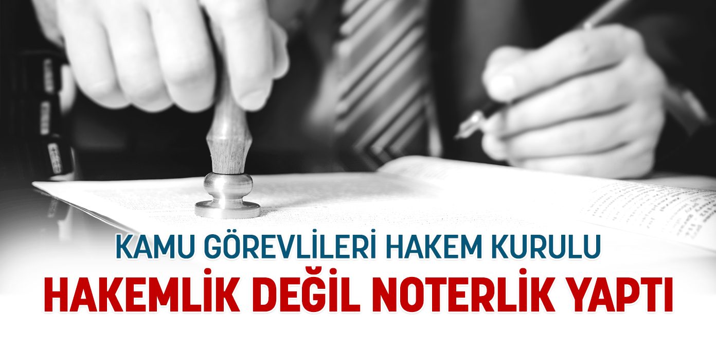 Kamu Görevlileri Hakem Kurulu hakemlik değil noterlik yaptı